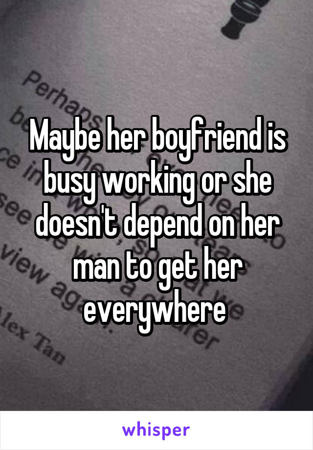 Maybe her boyfriend is busy working or she doesn't depend on her man to get her everywhere 