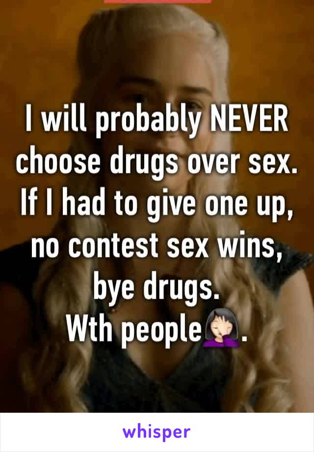 I will probably NEVER choose drugs over sex. If I had to give one up, no contest sex wins, bye drugs. 
Wth people🤦🏻‍♀️.