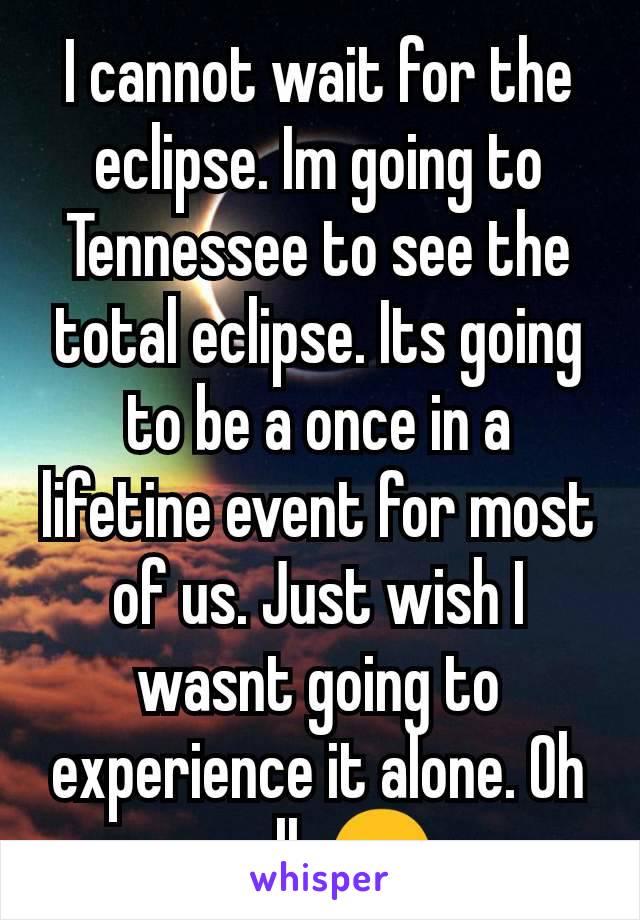 I cannot wait for the eclipse. Im going to Tennessee to see the total eclipse. Its going to be a once in a lifetine event for most of us. Just wish I wasnt going to experience it alone. Oh well. ☺