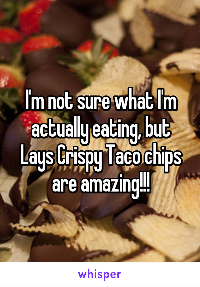 I'm not sure what I'm actually eating, but Lays Crispy Taco chips are amazing!!!