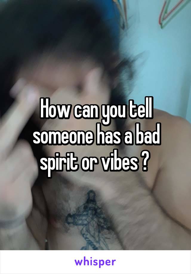 How can you tell someone has a bad spirit or vibes ? 