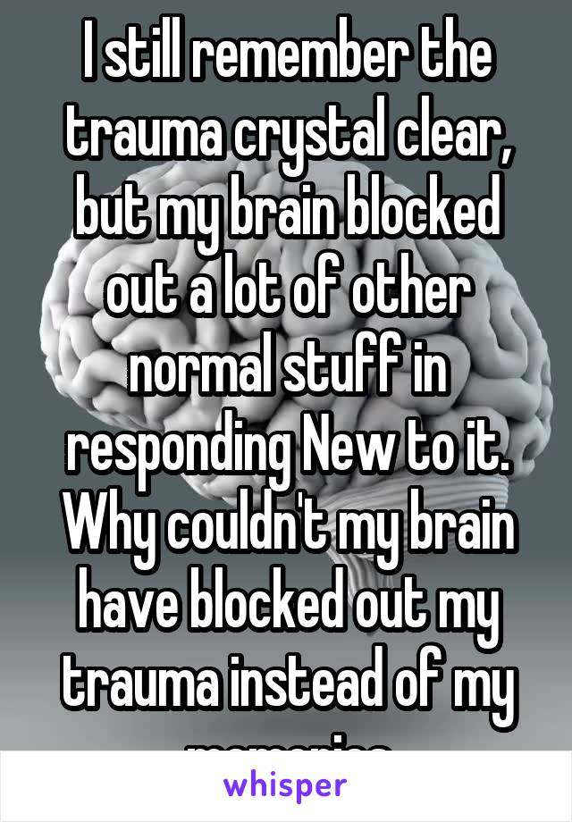 I still remember the trauma crystal clear, but my brain blocked out a lot of other normal stuff in responding New to it. Why couldn't my brain have blocked out my trauma instead of my memories