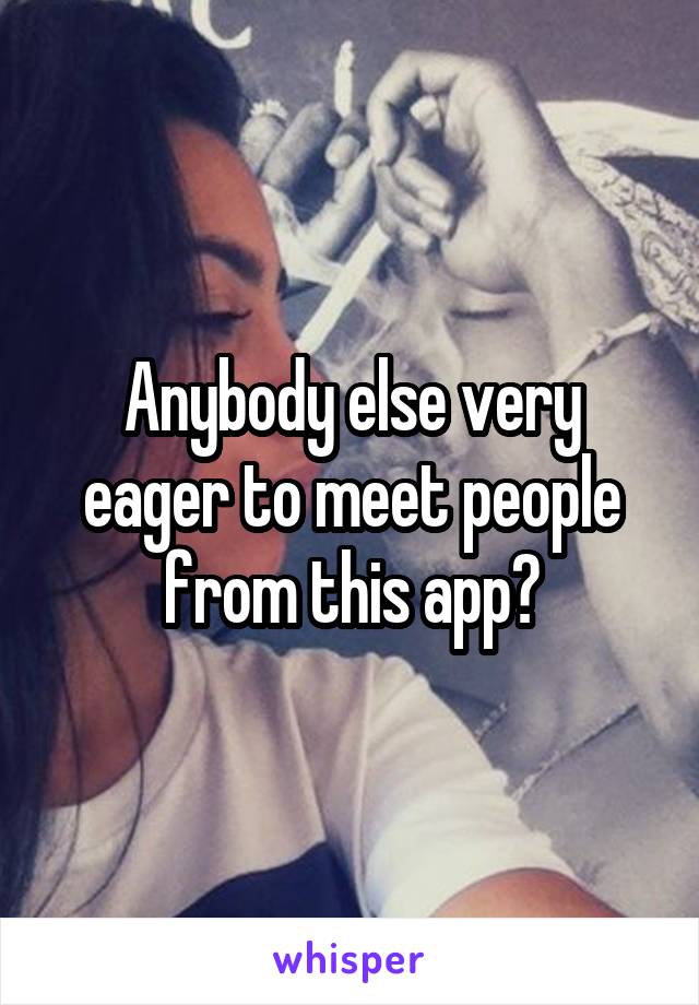 Anybody else very eager to meet people from this app?