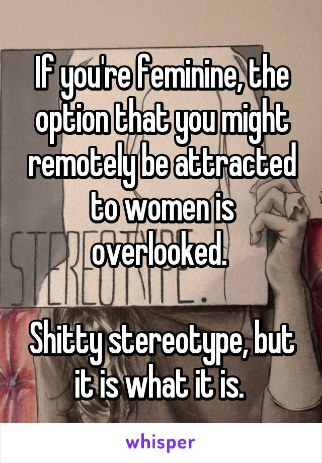 If you're feminine, the option that you might remotely be attracted to women is overlooked. 

Shitty stereotype, but it is what it is. 