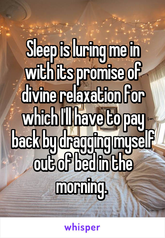 Sleep is luring me in with its promise of divine relaxation for which I'll have to pay back by dragging myself out of bed in the morning. 