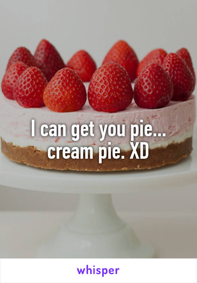 I can get you pie... cream pie. XD