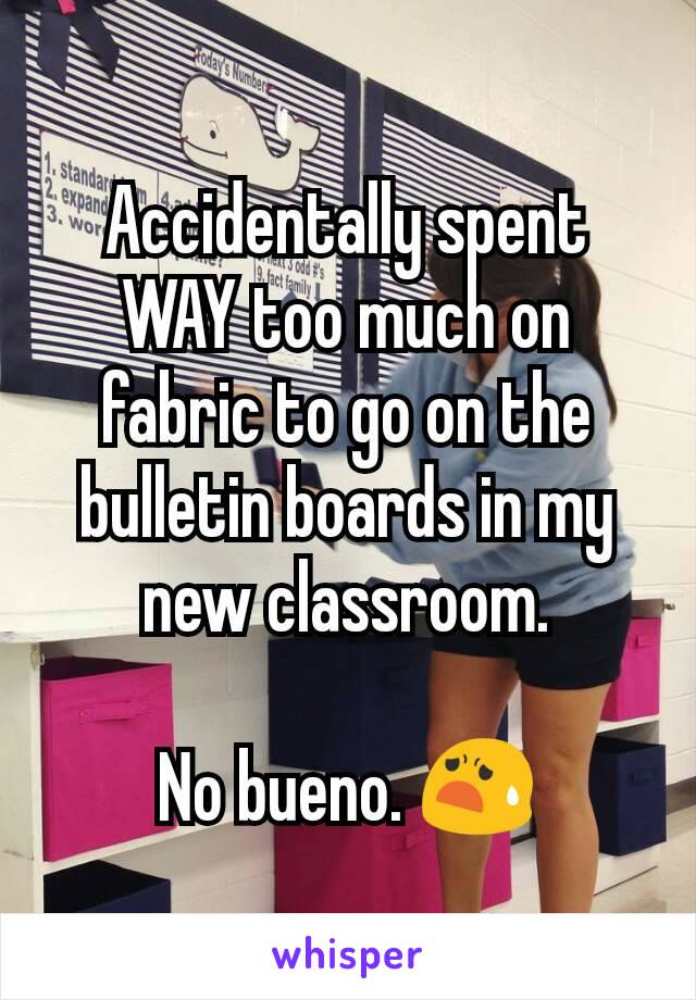 Accidentally spent WAY too much on fabric to go on the bulletin boards in my new classroom.

No bueno. 😧