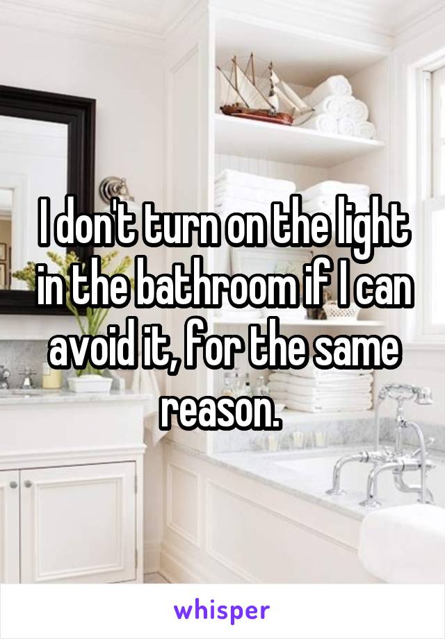 I don't turn on the light in the bathroom if I can avoid it, for the same reason. 