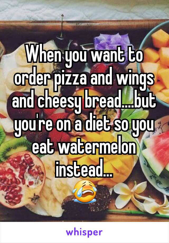 When you want to order pizza and wings and cheesy bread....but you're on a diet so you eat watermelon instead...
😭