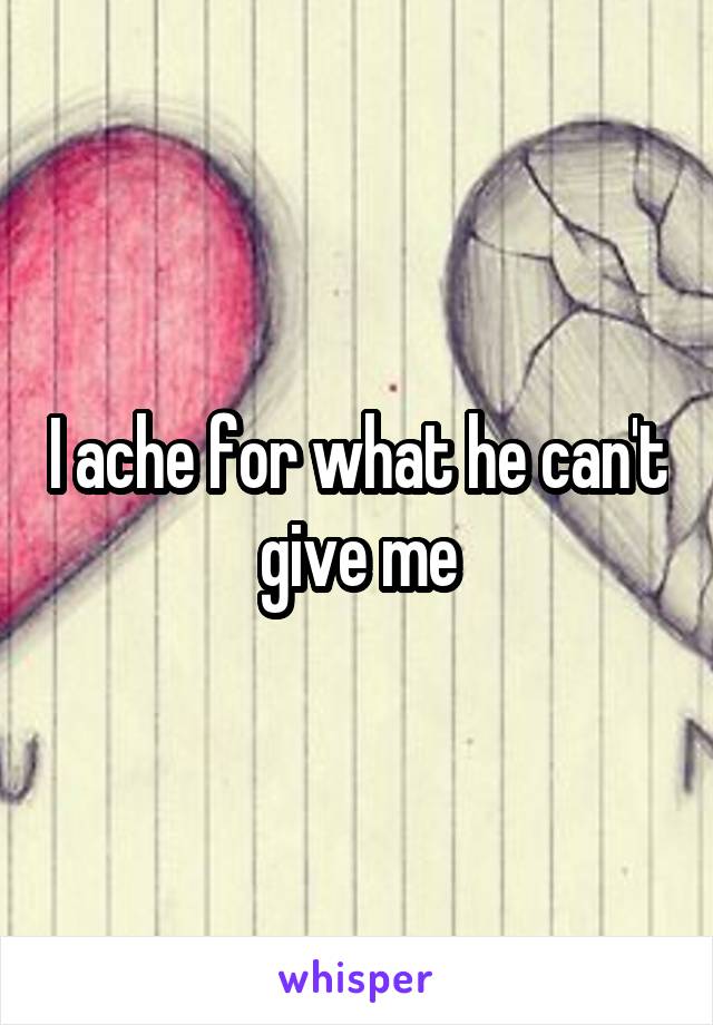 I ache for what he can't give me