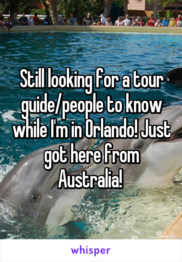 Still looking for a tour guide/people to know while I'm in Orlando! Just got here from Australia! 