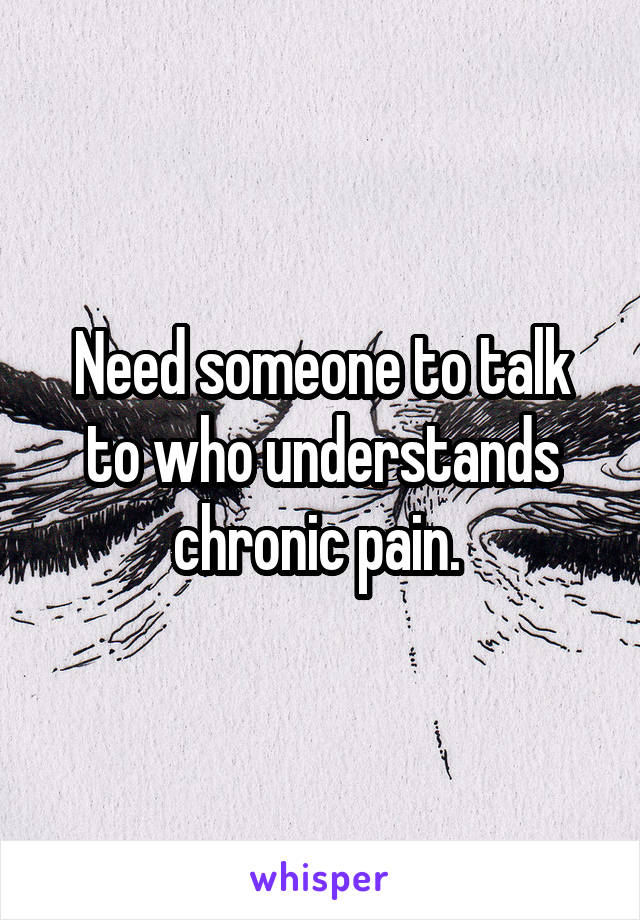 Need someone to talk to who understands chronic pain. 