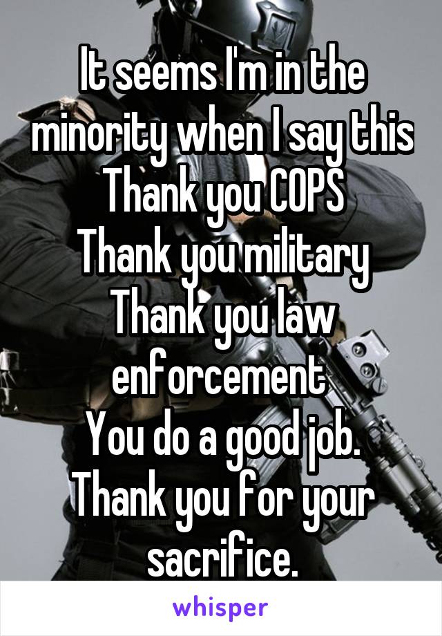 It seems I'm in the minority when I say this
Thank you COPS
Thank you military
Thank you law enforcement 
You do a good job. Thank you for your sacrifice.