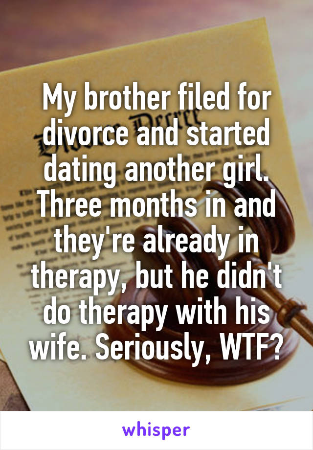 My brother filed for divorce and started dating another girl. Three months in and they're already in therapy, but he didn't do therapy with his wife. Seriously, WTF?