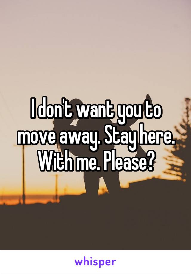 I don't want you to move away. Stay here. With me. Please?