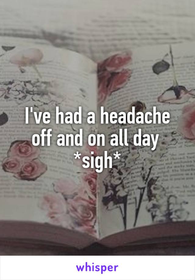 I've had a headache off and on all day 
*sigh*