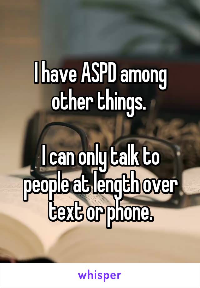 I have ASPD among other things. 

I can only talk to people at length over text or phone.