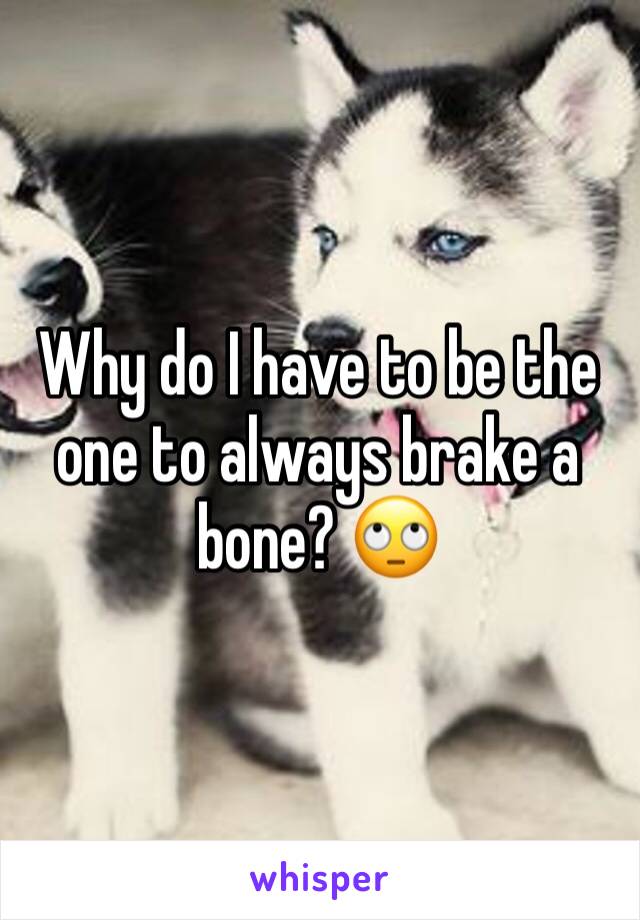 Why do I have to be the one to always brake a bone? 🙄