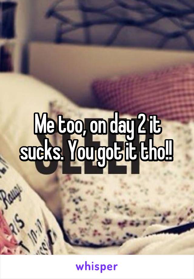 Me too, on day 2 it sucks. You got it tho!! 