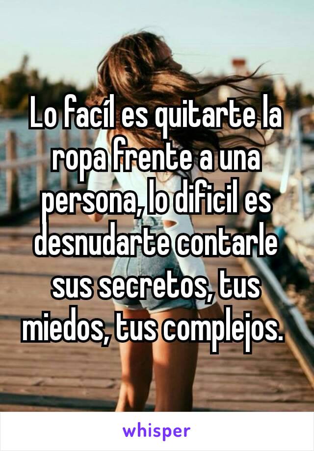 Lo facíl es quitarte la ropa frente a una persona, lo dificil es desnudarte contarle sus secretos, tus miedos, tus complejos. 