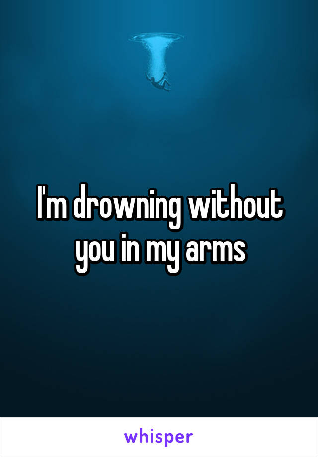 I'm drowning without you in my arms