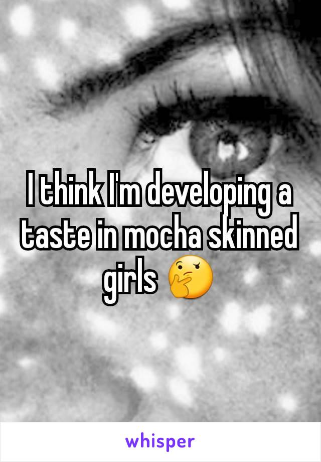 I think I'm developing a taste in mocha skinned girls 🤔