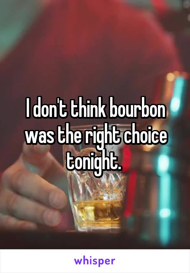 I don't think bourbon was the right choice tonight. 