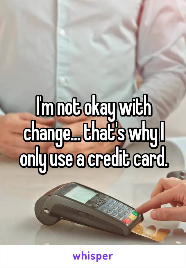 I'm not okay with change... that's why I only use a credit card.