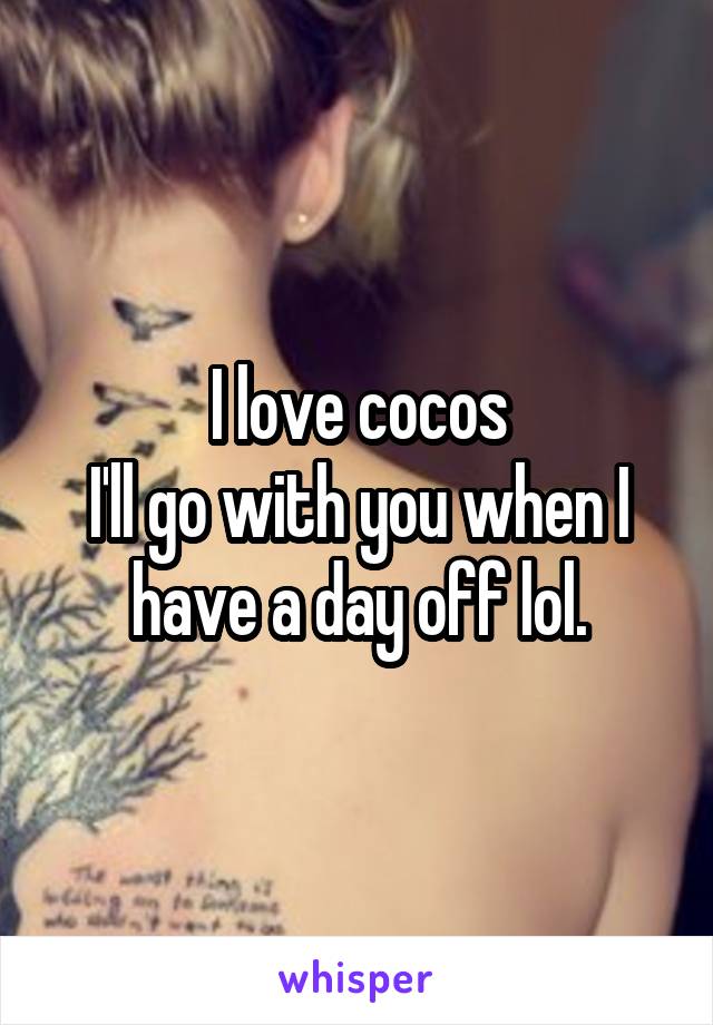 I love cocos
I'll go with you when I have a day off lol.