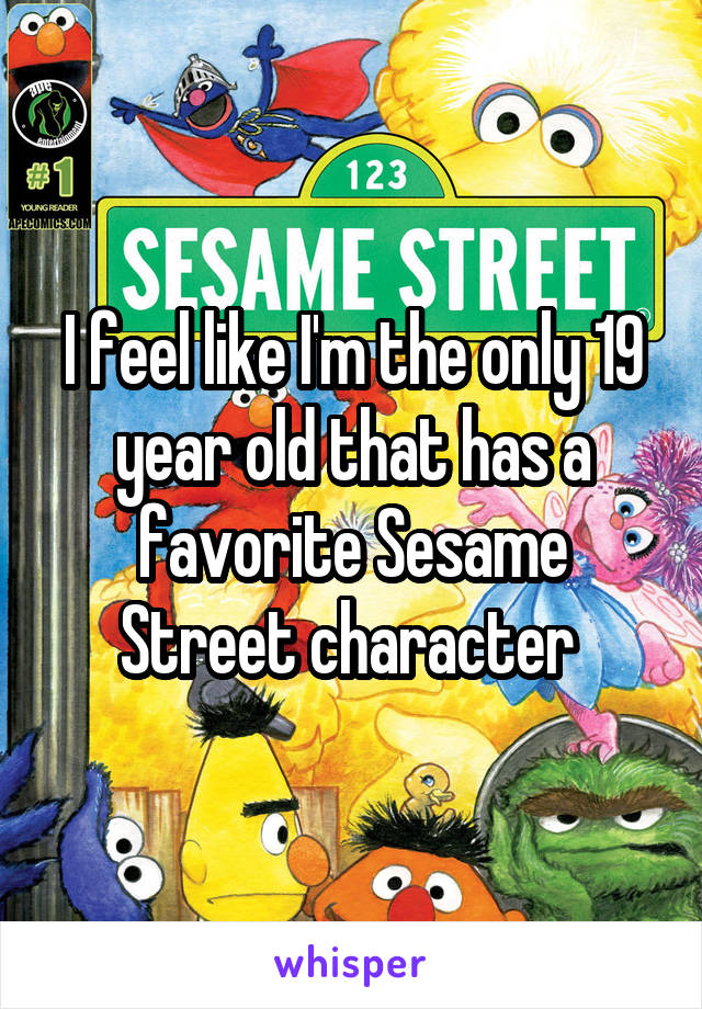 I feel like I'm the only 19 year old that has a favorite Sesame Street character 