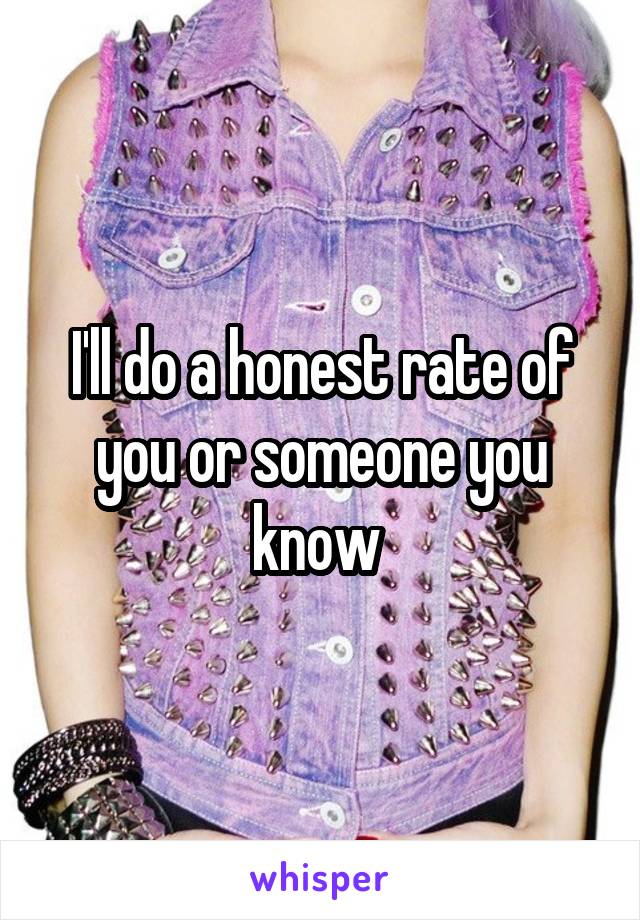 I'll do a honest rate of you or someone you know 