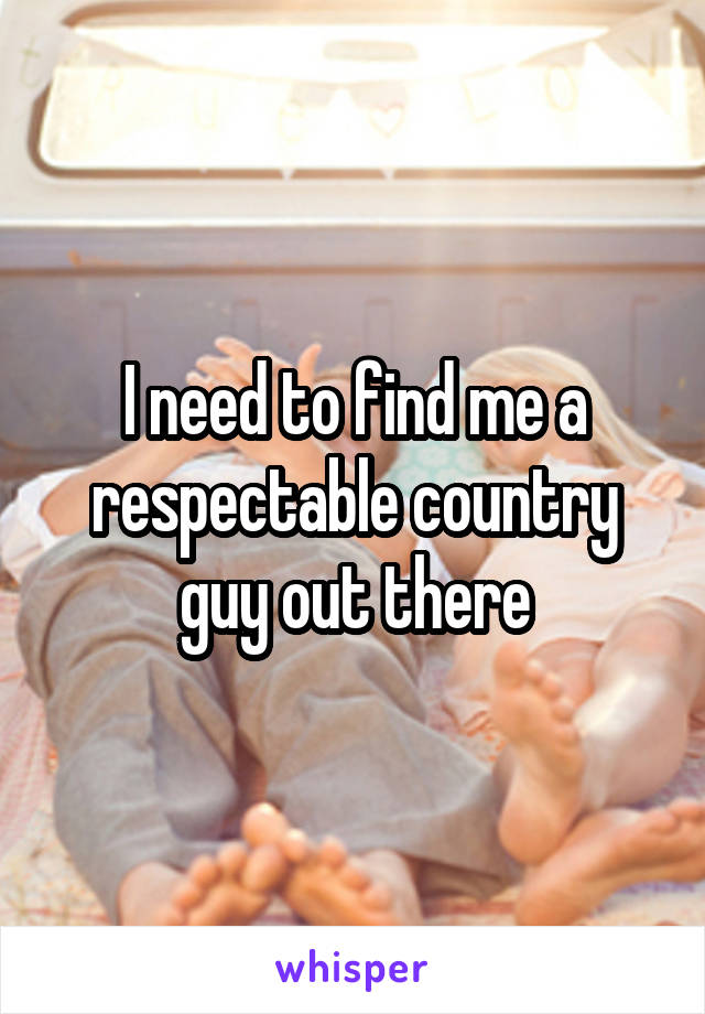 I need to find me a respectable country guy out there