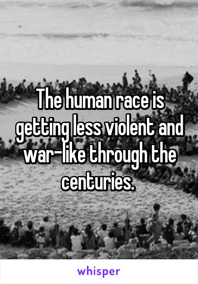 The human race is getting less violent and war-like through the centuries. 