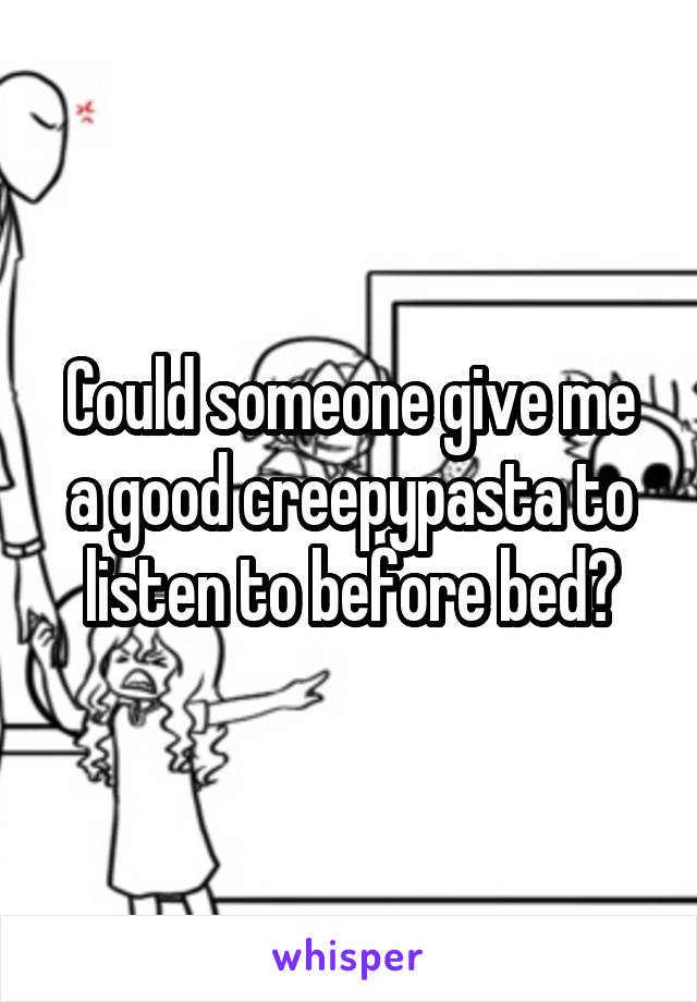 Could someone give me a good creepypasta to listen to before bed?