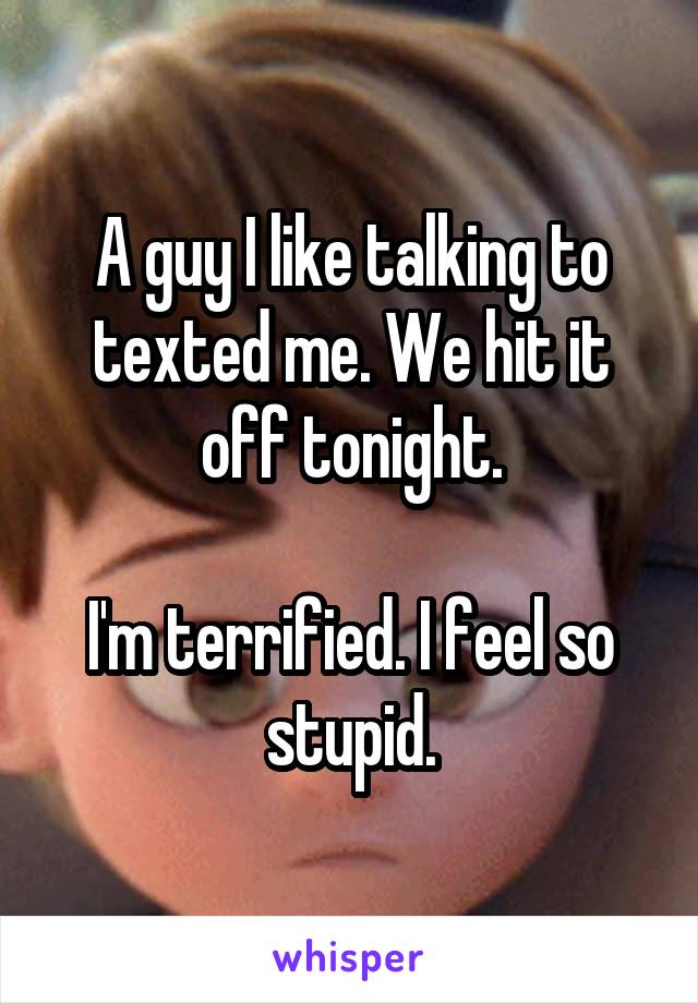 A guy I like talking to texted me. We hit it off tonight.

I'm terrified. I feel so stupid.