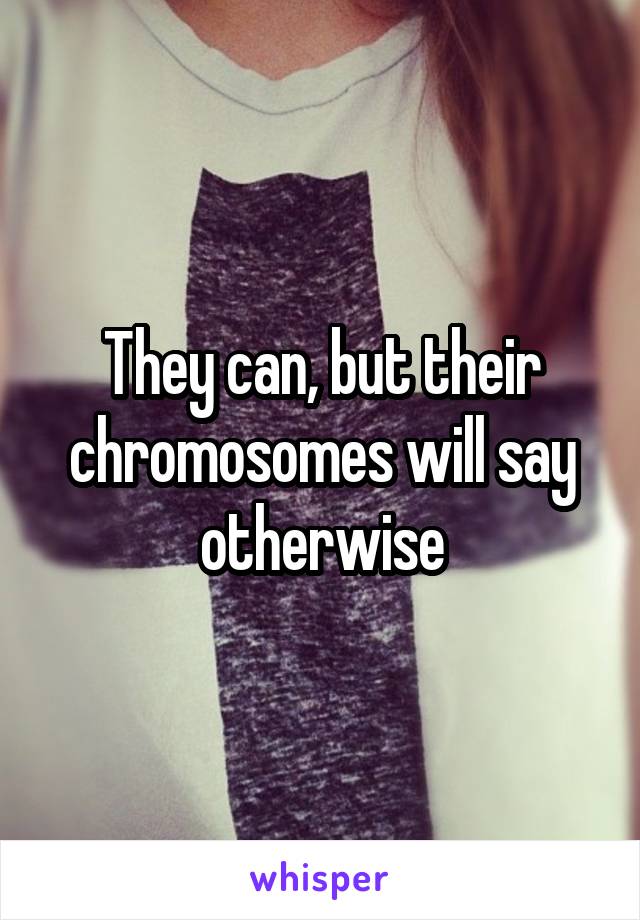 They can, but their chromosomes will say otherwise