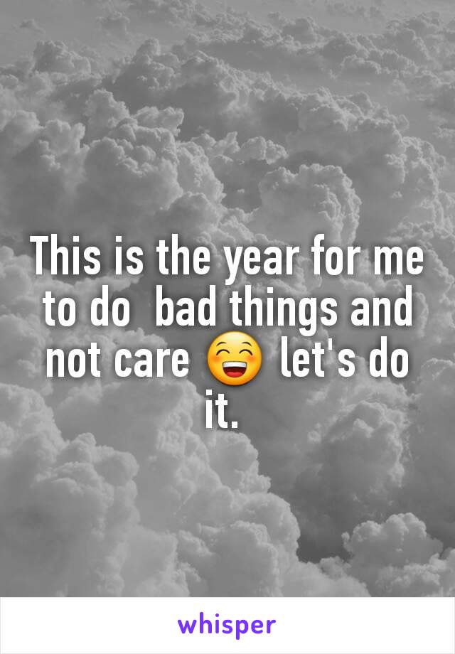 This is the year for me to do  bad things and not care 😁 let's do it. 