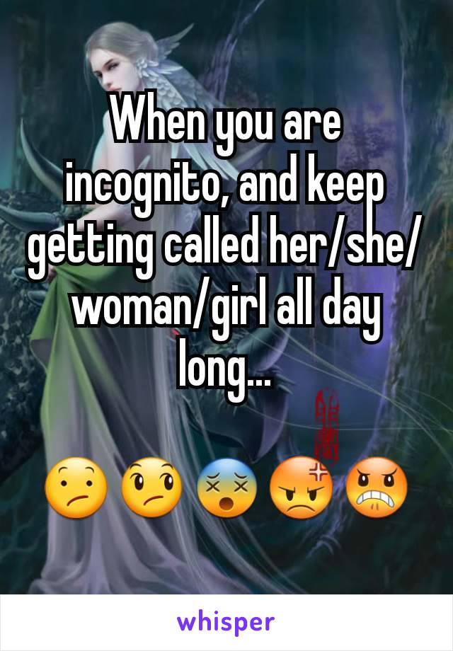 When you are incognito, and keep getting called her/she/woman/girl all day long...

😕😞😵😡😠