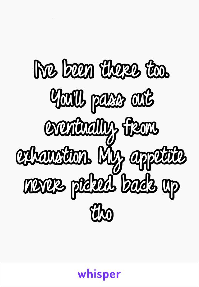 I've been there too. You'll pass out eventually from exhaustion. My appetite never picked back up tho