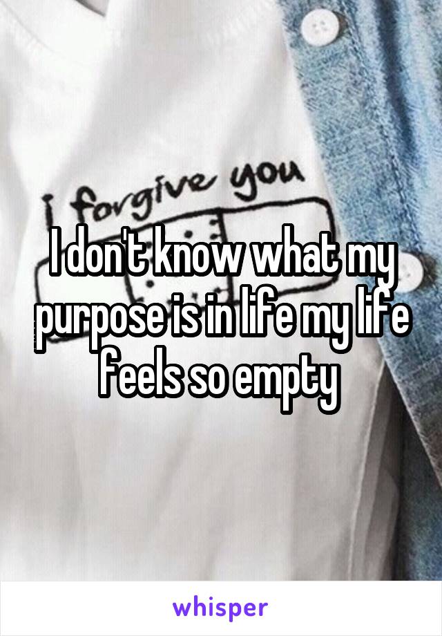 I don't know what my purpose is in life my life feels so empty 