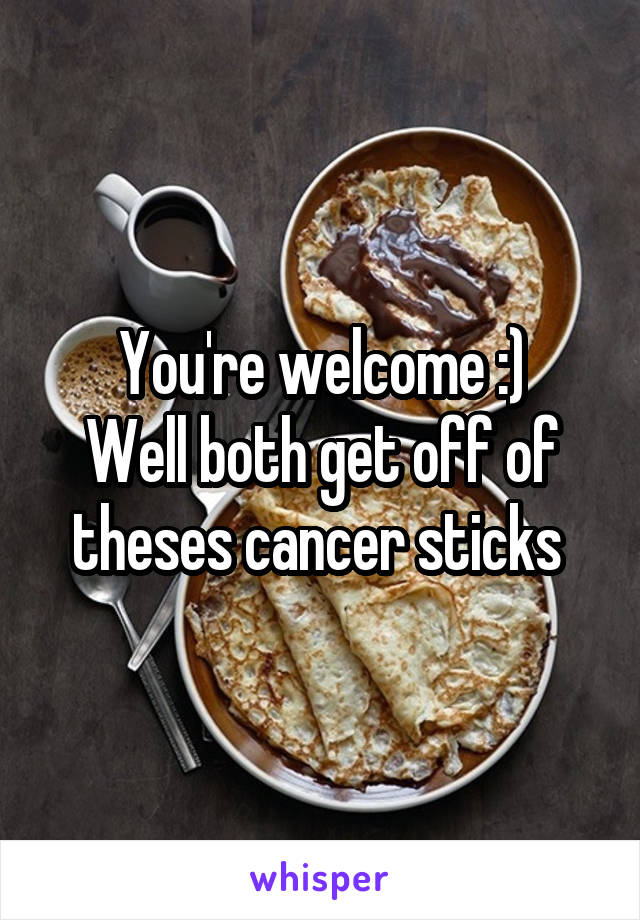 You're welcome :)
Well both get off of theses cancer sticks 