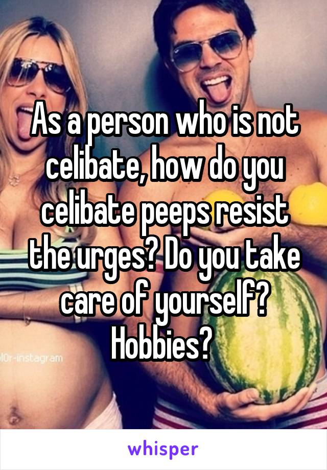 As a person who is not celibate, how do you celibate peeps resist the urges? Do you take care of yourself? Hobbies? 