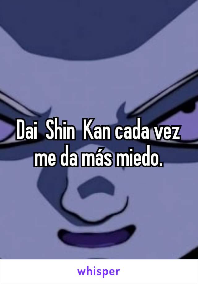 Dai  Shin  Kan cada vez me da más miedo.