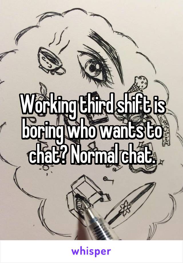 Working third shift is boring who wants to chat? Normal chat.