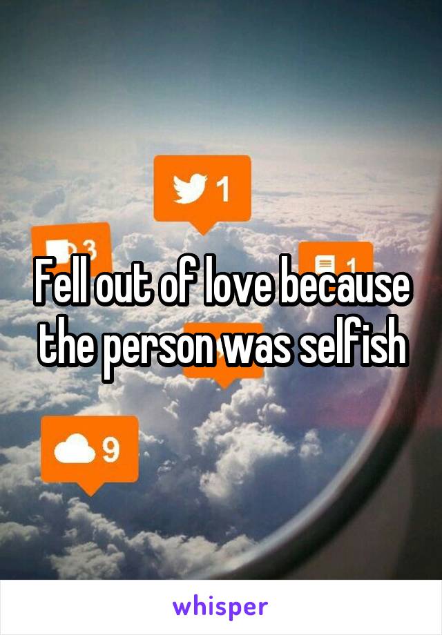 Fell out of love because the person was selfish