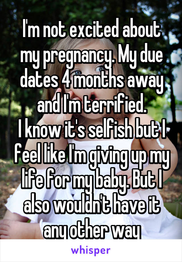 I'm not excited about my pregnancy. My due dates 4 months away and I'm terrified.
I know it's selfish but I feel like I'm giving up my life for my baby. But I also wouldn't have it any other way