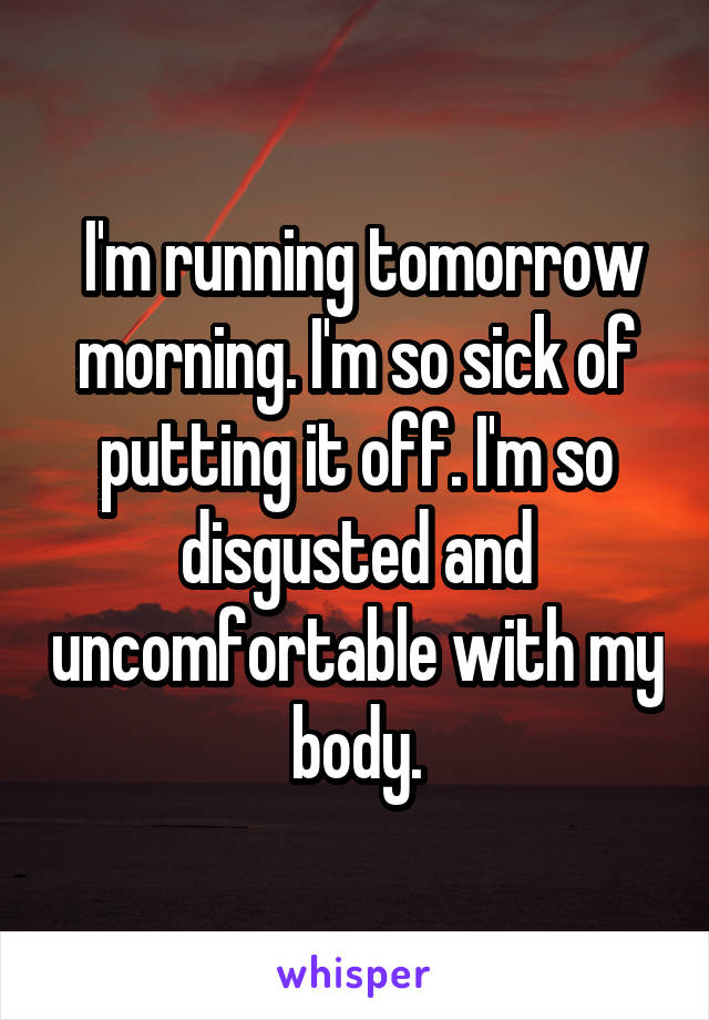  I'm running tomorrow morning. I'm so sick of putting it off. I'm so disgusted and uncomfortable with my body.