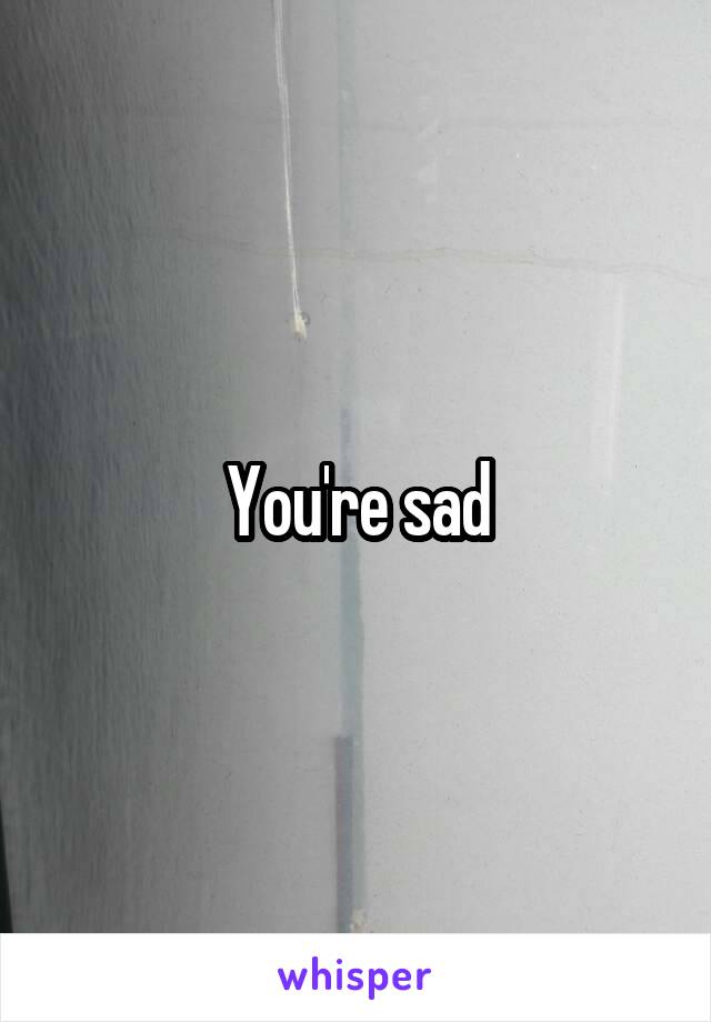 You're sad