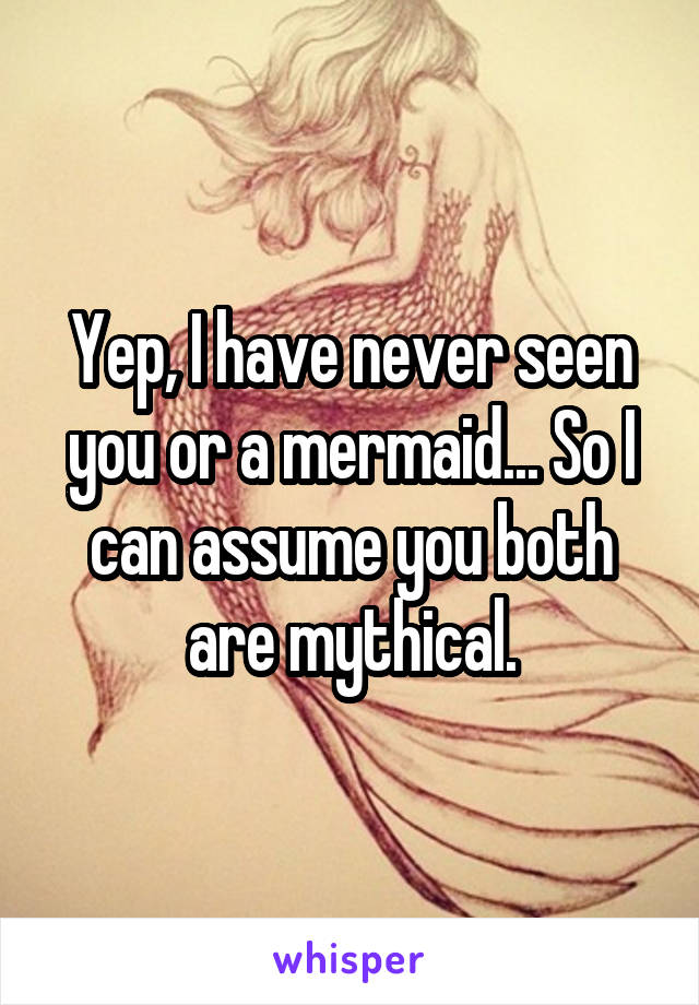 Yep, I have never seen you or a mermaid... So I can assume you both are mythical.