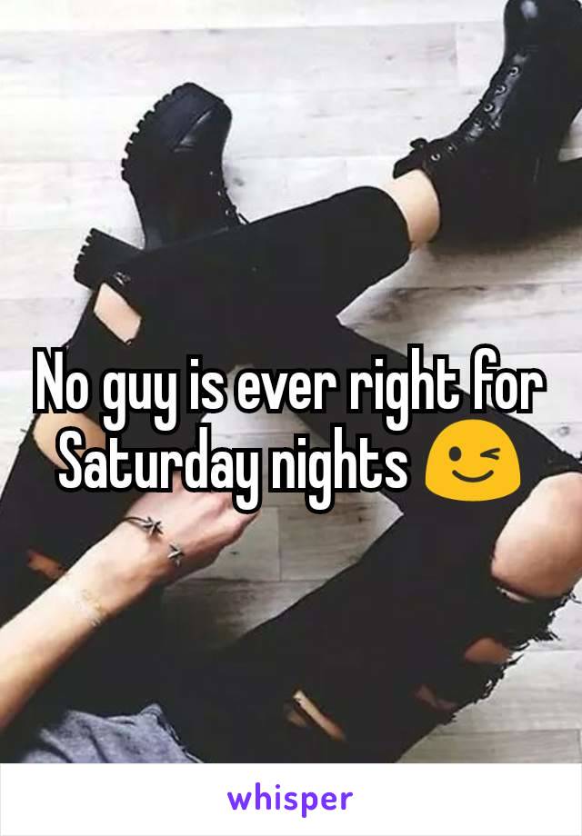 No guy is ever right for Saturday nights 😉